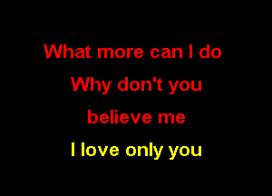 What more can I do
Why don't you

believe me

I love only you