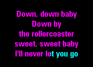 Down. down baby
Down by

the rollercoaster
sweet, sweet babyr
I'll never let you go