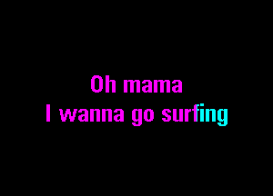 0h mama

I wanna go surfing