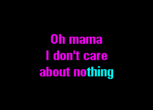 0h mama

I don't care
about nothing