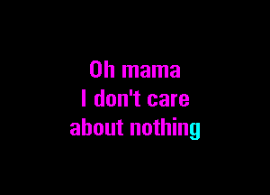 0h mama

I don't care
about nothing