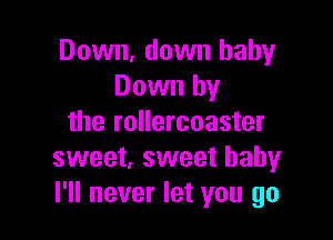 Down. down baby
Down by

the rollercoaster
sweet, sweet babyr
I'll never let you go