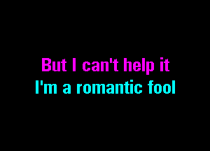 But I can't help it

I'm a romantic fool