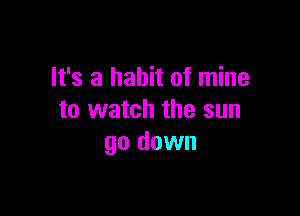 It's a habit of mine

to watch the sun
go down