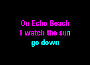 0n Echo Beach

I watch the sun
go down