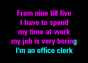 From nine till five
I have to spend

my time at work
my ioh is very boring
I'm an office clerk