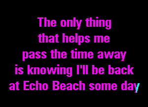 The only thing
that helps me
pass the time away
is knowing I'll be back
at Echo Beach some day