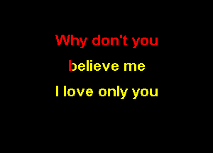 Why don't you

believe me

I love only you