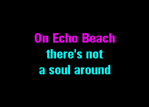 0n Echo Beach

there's not
a soul around