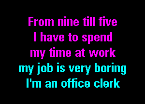 From nine till five
I have to spend

my time at work
my ioh is very boring
I'm an office clerk