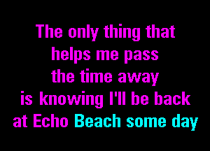 The only thing that
helps me pass
the time away
is knowing I'll be back
at Echo Beach some day