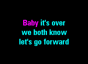 Baby it's over

we both know
let's go forward