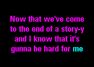 Now that we've come
to the end of a story-y
and I know that it's
gunna be hard for me