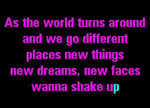 As the world turns around
and we go different
places new things
new dreams, new faces
wanna shake up