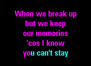 When we break up
but we keep

our memories
'cos I know
you can't stay