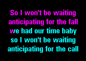 So I won't be waiting

anticipating for the fall
we had our time baby
so I won't be waiting
anticipating for the call