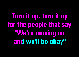 Turn it up, turn it up
for the people that sayr

'We're moving on
and we'll be okay