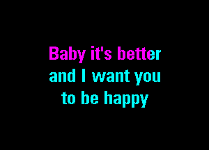 Baby it's better

and I want you
to be happy
