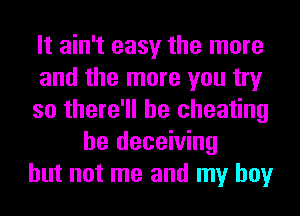 It ain't easy the more
and the more you try
so there'll be cheating
be deceiving
but not me and my boy