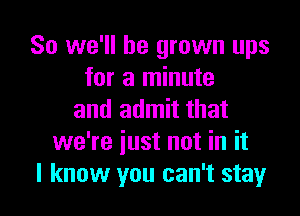 So we'll be grown ups
for a minute

and admit that
we're iust not in it
I know you can't stay