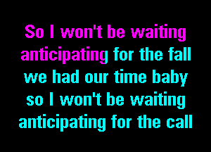 So I won't be waiting

anticipating for the fall
we had our time baby
so I won't be waiting
anticipating for the call