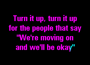 Turn it up, turn it up
for the people that sayr

'We're moving on
and we'll be okay