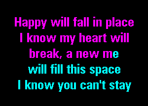 Happy will fall in place
I know my heart will
break, a new me
will fill this space
I know you can't stay