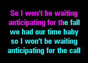 So I won't be waiting

anticipating for the fall
we had our time baby
so I won't be waiting
anticipating for the call