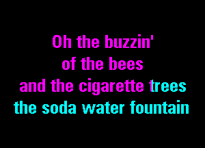 Oh the huzzin'
of the bees
and the cigarette trees
the soda water fountain