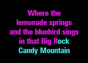 Where the
lemonade springs

and the bluebird sings
in that Big Rock
Candy Mountain