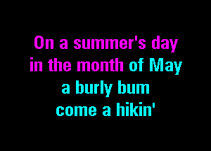 On a summer's day
in the month of May

a burly hum
come a hikin'