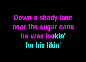 Down a shady lane
near the sugar cane

he was lookin'
for his Iikin'