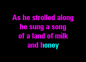 As he strolled along
he sung a song

of a land of milk
and honey