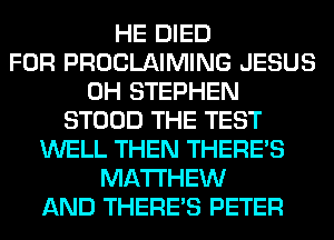 HE DIED
FOR PROCLAIMING JESUS
0H STEPHEN
STOOD THE TEST
WELL THEN THERE'S
MATTHEW
AND THERE'S PETER