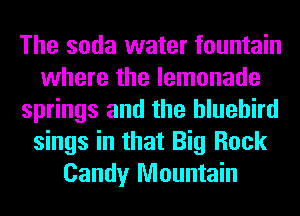 The soda water fountain
where the lemonade
springs and the bluebird
sings in that Big Rock
Candy Mountain