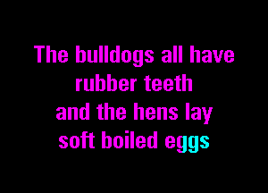 The bulldogs all have
rubber teeth

and the hens lay
soft boiled eggs
