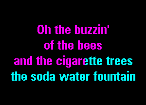 Oh the huzzin'
of the bees
and the cigarette trees
the soda water fountain