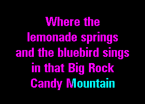 Where the
lemonade springs

and the bluebird sings
in that Big Rock
Candy Mountain