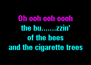 0h ooh ooh oooh
the bu ....... zzin'

of the bees
and the cigarette trees