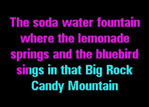 The soda water fountain
where the lemonade
springs and the bluebird
sings in that Big Rock
Candy Mountain
