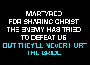MARTYRED
FOR SHARING CHRIST
THE ENEMY HAS TRIED
TO DEFEAT US
BUT THEY'LL NEVER HURT
THE BRIDE