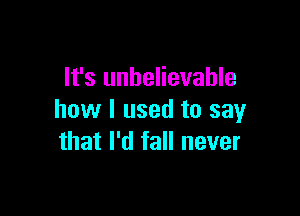 It's unbelievable

how I used to say
that I'd fall never