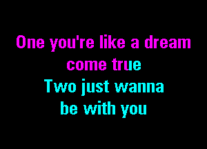 One you're like a dream
come true

Two just wanna
be with you