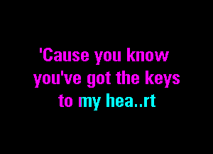 'Cause you know

you've got the keys
to my hea..rt