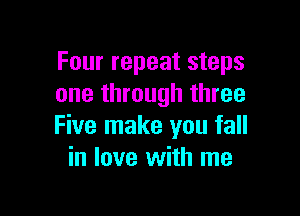 Four repeat steps
one through three

Five make you fall
in love with me