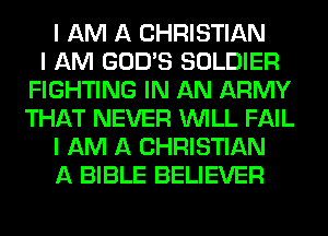 I AM A CHRISTIAN
I AM GOD'S SOLDIER
FIGHTING IN AN ARMY
THAT NEVER INILL FAIL
I AM A CHRISTIAN
A BIBLE BELIEVER