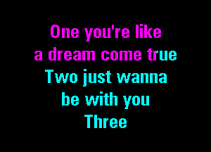 One you're like
a dream come true

Two iust wanna
be with you
Three