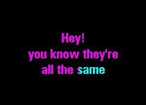 Hey!

you know they're
all the same