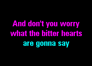 And don't you worry

what the bitter hearts
are gonna say