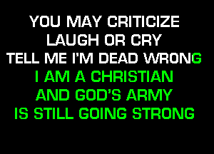 YOU MAY CRITICIZE

LAUGH 0R CRY
TELL ME I'M DEAD WRONG

I AM A CHRISTIAN
AND GOD'S ARMY
IS STILL GOING STRONG